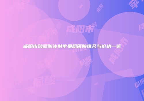 咸阳市玻尿酸注射苹果肌医院排名与价格一览