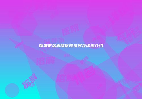 邯郸市溶解酶医院排名及详细介绍