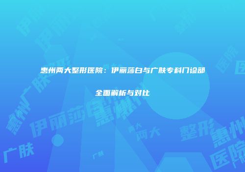 惠州两大整形医院：伊丽莎白与广肤专科门诊部全面解析与对比