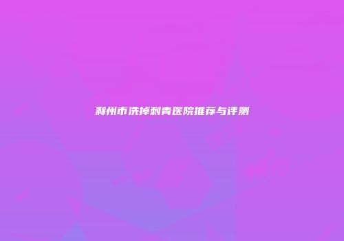 滁州市洗掉刺青医院推荐与评测