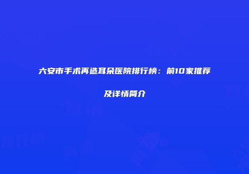 六安市手术再造耳朵医院排行榜：前10家推荐及详情简介