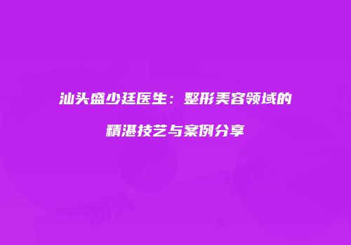 汕头盛少廷医生：整形美容领域的精湛技艺与案例分享