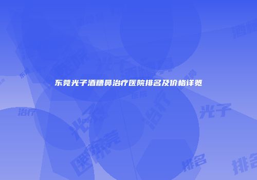 东莞光子酒糟鼻治疗医院排名及价格详览
