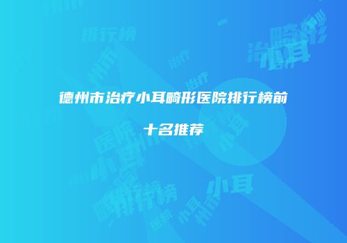 德州市治疗小耳畸形医院排行榜前十名推荐