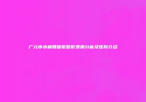广元市水桶腰吸脂整形费用分析及医院介绍