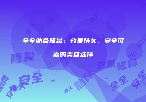 全全肋骨隆鼻：效果持久、安全可靠的美容选择
