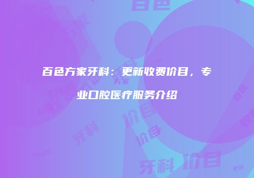 百色方家牙科：更新收费价目，专业口腔医疗服务介绍