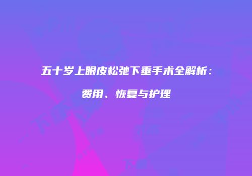 五十岁上眼皮松弛下垂手术全解析：费用、恢复与护理