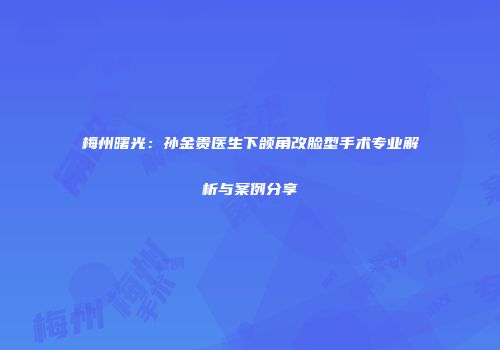 梅州曙光：孙金贵医生下颌角改脸型手术专业解析与案例分享