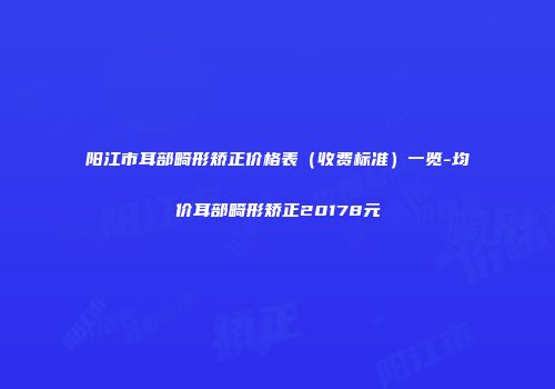 阳江市耳部畸形矫正价格表（收费标准）一览-均价耳部畸形矫正20178元