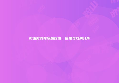 鞍山激光祛除咖啡斑：价格与效果分析