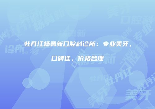 牡丹江杨勇新口腔科诊所：专业美牙，口碑佳，价格合理