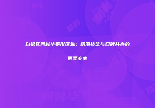 白银区何林华整形医生：精湛技艺与口碑并存的医美专家
