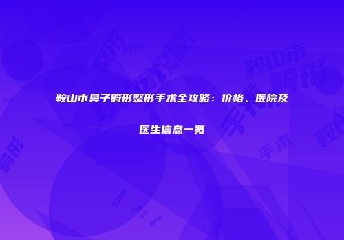 鞍山市鼻子畸形整形手术全攻略：价格、医院及医生信息一览
