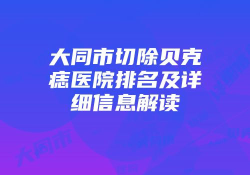 大同市切除贝克痣医院排名及详细信息解读