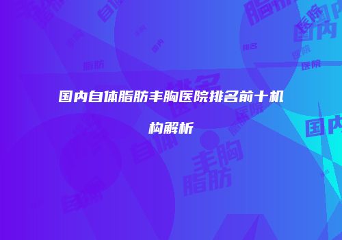 国内自体脂肪丰胸医院排名前十机构解析