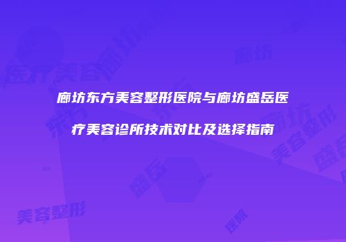 廊坊东方美容整形医院与廊坊盛岳医疗美容诊所技术对比及选择指南