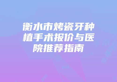 衡水市烤瓷牙种植手术报价与医院推荐指南