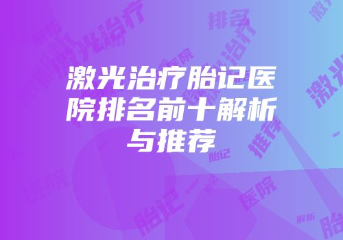激光治疗胎记医院排名前十解析与推荐