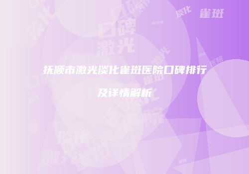 抚顺市激光淡化雀斑医院口碑排行及详情解析