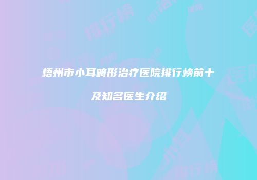 梧州市小耳畸形治疗医院排行榜前十及知名医生介绍