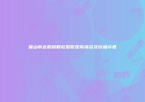 保山市去脂肪颗粒整形医院排名及价格详览