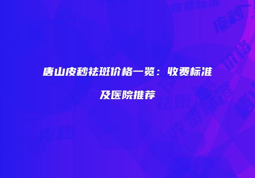 唐山皮秒祛斑价格一览：收费标准及医院推荐