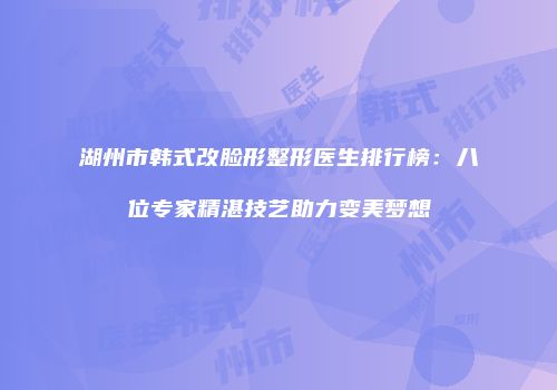 湖州市韩式改脸形整形医生排行榜：八位专家精湛技艺助力变美梦想