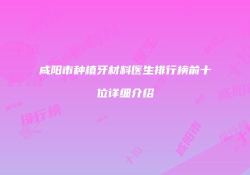 咸阳市种植牙材料医生排行榜前十位详细介绍