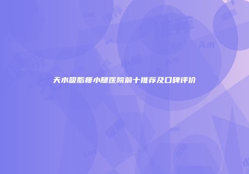 天水吸脂瘦小腿医院前十推荐及口碑评价