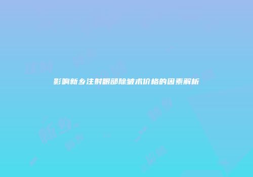 影响新乡注射眼部除皱术价格的因素解析