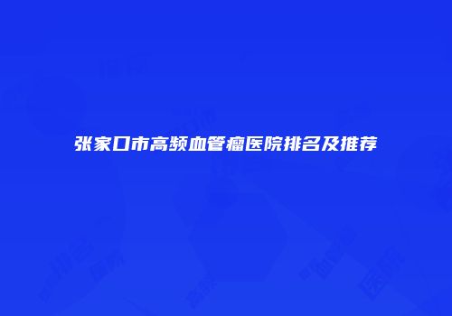 张家口市高频血管瘤医院排名及推荐