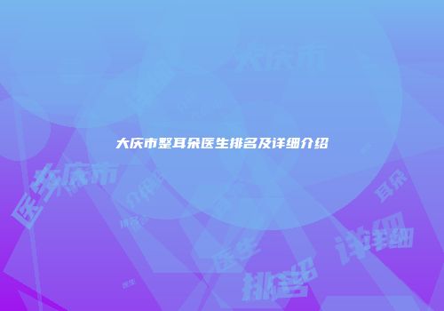 大庆市整耳朵医生排名及详细介绍