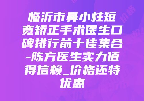 临沂市鼻小柱短宽矫正手术医生口碑排行前十佳集合-陈方医生实力值得信赖_价格还特优惠