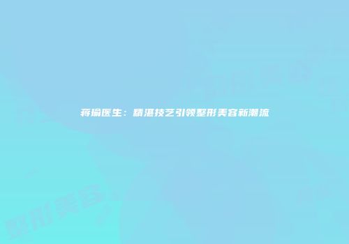 蒋瑜医生：精湛技艺引领整形美容新潮流