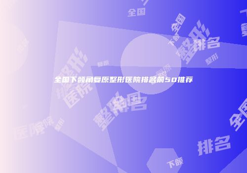 全国下颌角复原整形医院排名前50推荐