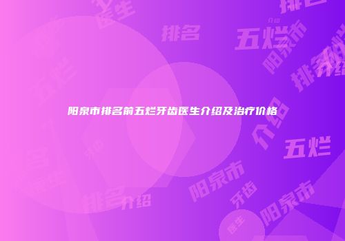 阳泉市排名前五烂牙齿医生介绍及治疗价格