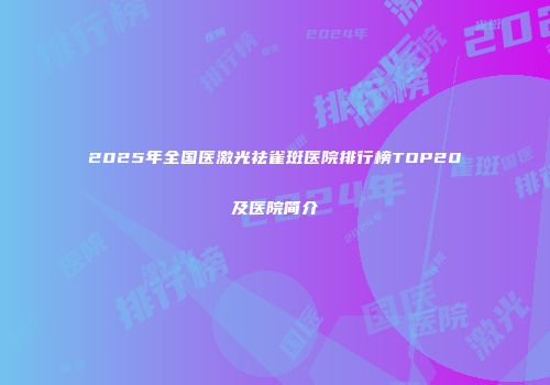 2025年全国医激光祛雀斑医院排行榜TOP20及医院简介