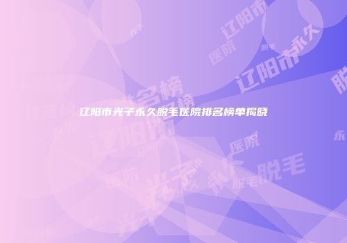 辽阳市光子永久脱毛医院排名榜单揭晓