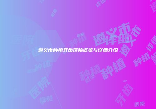 遵义市种植牙齿医院概览与详细介绍