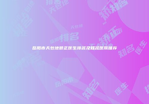 岳阳市天包地矫正医生排名及知名医院推荐