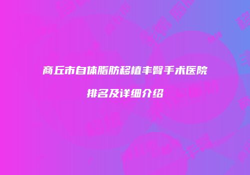 商丘市自体脂肪移植丰臀手术医院排名及详细介绍
