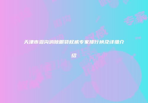 天津市泪沟消除眼袋权威专家排行榜及详细介绍