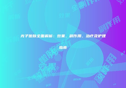 光子嫩肤全面解析：效果、副作用、治疗及护理指南