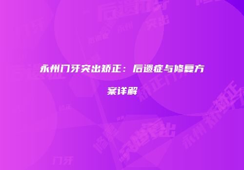 永州门牙突出矫正：后遗症与修复方案详解