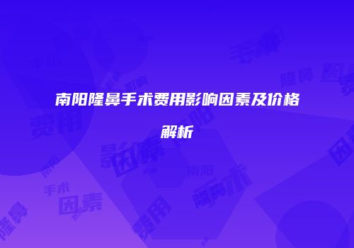 南阳隆鼻手术费用影响因素及价格解析