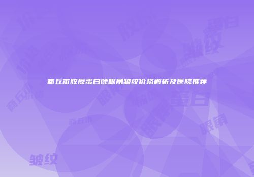 商丘市胶原蛋白除眼角皱纹价格解析及医院推荐