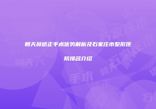 朝天鼻矫正手术优势解析及石家庄市整形医院排名介绍