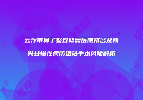 云浮市鼻子整容修复医院排名及新兴县慢性病防治站手术风险解析