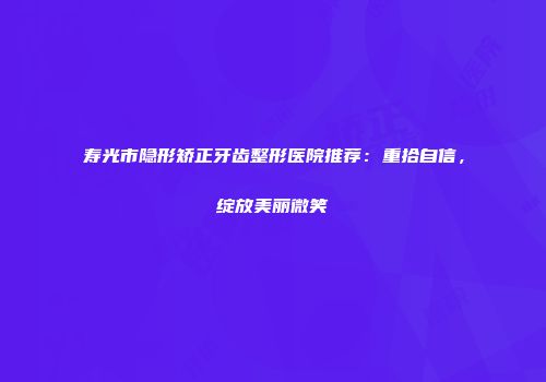 寿光市隐形矫正牙齿整形医院推荐：重拾自信，绽放美丽微笑